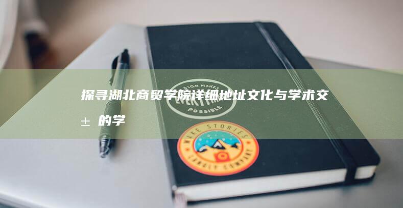 探寻湖北商贸学院详细地址：文化与学术交汇的学府之约